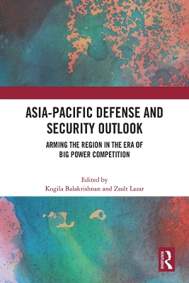 Asia-Pacific Defense and Security Outlook: Arming the Region in the Era of Big Power Competition by Kogila Balakrishnan