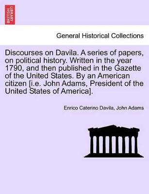 Discourses on Davila. a Series of Papers, on Political History. Written in the Year 1790, and Then Published in the Gazette of the United States. by an American Citizen [I.E. John Adams, President of the United States of America]. by John Adams