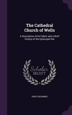 The Cathedral Church of Wells: A Description of Its Fabric and a Brief History of the Episcopal See book