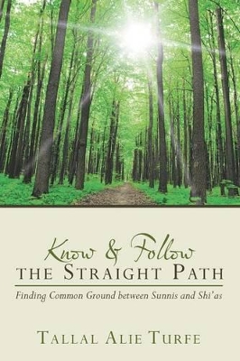 Know and Follow the Straight Path: Finding Common Ground between Sunnis and Shi'as by Tallal Alie Turfe