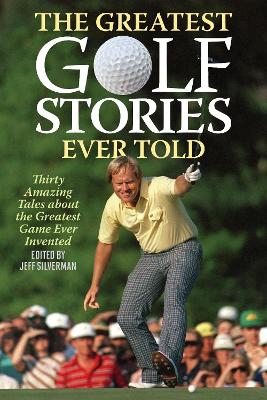 The Greatest Golf Stories Ever Told: Thirty Amazing Tales about the Greatest Game Ever Invented by Jeff Silverman