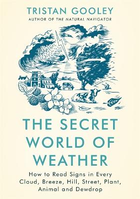 The Secret World of Weather: How to Read Signs in Every Cloud, Breeze, Hill, Street, Plant, Animal, and Dewdrop by Tristan Gooley