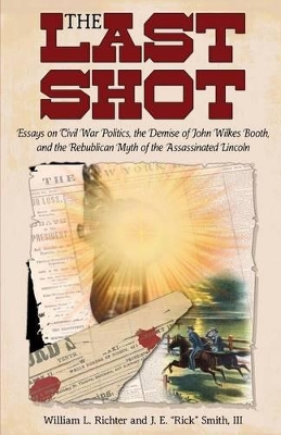 The Last Shot: Essays on Civil War Politics, the Demise of John Wilkes Booth, and the Republican Myth of the Assassinated Lincoln book