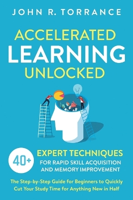 Accelerated Learning Unlocked: 40+ Expert Techniques for Rapid Skill Acquisition and Memory Improvement. The Step-by-Step Guide for Beginners to Quickly Cut Your Study Time for Anything New in Half book