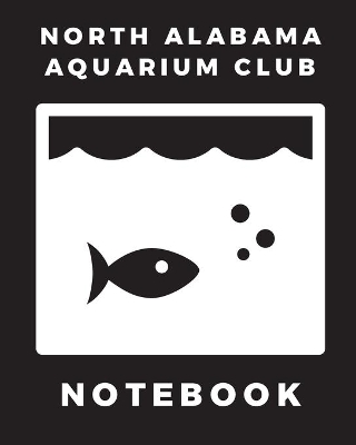 North Alabama Aquarium Club Notebook: Fish Hobby Fish Book Log Book Plants Pond Fish Freshwater Pacific Northwest Ecology Saltwater Marine Reef book