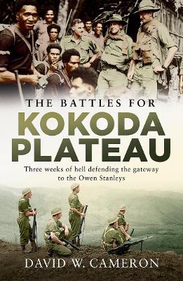 The Battles for Kokoda Plateau: Three weeks of hell defending the gateway to the Owen Stanleys by David W Cameron