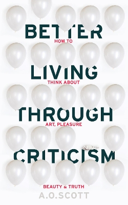 Better Living Through Criticism: How to Think about Art, Pleasure, Beauty and Truth by A. O. Scott