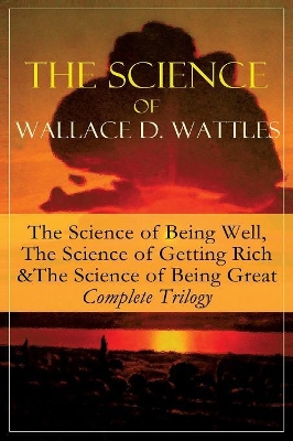 The Science of Wallace D. Wattles: The Science of Being Well, The Science of Getting Rich & The Science of Being Great - Complete Trilogy: From one of the New Thought pioneers, author of How to Promote Yourself, New Science of Living and Healing, Hellfire Harrison, A New Christ, How to Get book