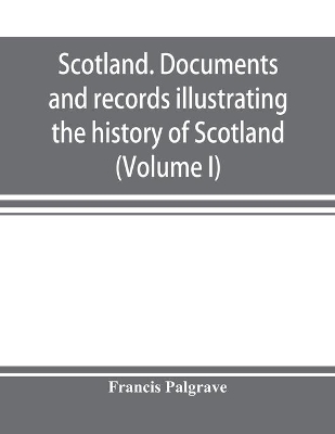 Scotland. Documents and records illustrating the history of Scotland, and the transactions between the crowns of Scotland and England, preserved in the treasury of Her Majesty's Exchequer. (Volume I) book