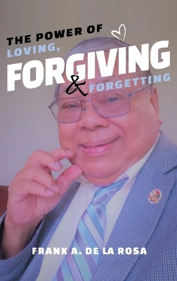 The Power of Loving, Forgiving, & Forgetting by Frank A De La Rosa