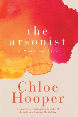 The The Arsonist: A Mind on Fire by Chloe Hooper