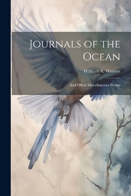 Journals of the Ocean; and Other Miscellaneous Poems by William A 1797-1846 Weaver