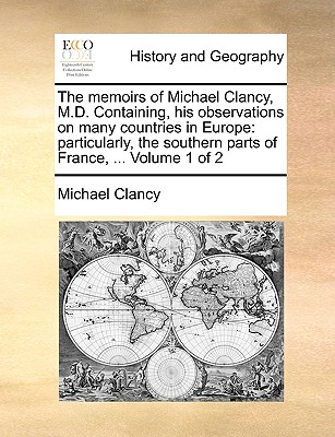The Memoirs of Michael Clancy, M.D. Containing, His Observations on Many Countries in Europe: Particularly, the Southern Parts of France, ... Volume 1 of 2 book