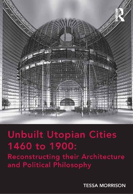 Unbuilt Utopian Cities 1460 to 1900: Reconstructing their Architecture and Political Philosophy by Tessa Morrison