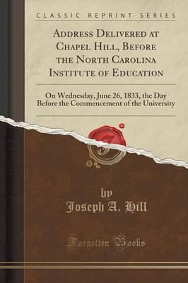 Address Delivered at Chapel Hill, Before the North Carolina Institute of Education: On Wednesday, June 26, 1833, the Day Before the Commencement of the University (Classic Reprint) by Joseph A. Hill