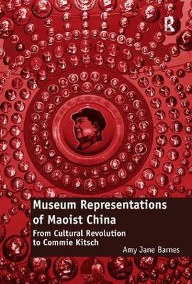 Museum Representations of Maoist China: From Cultural Revolution to Commie Kitsch by Amy Jane Barnes