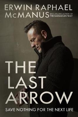 The The Last Arrow: Save Nothing for the Next Life by Erwin Raphael McManus