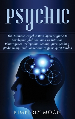 Psychic: The Ultimate Psychic Development Guide to Developing Abilities Such as Intuition, Clairvoyance, Telepathy, Healing, Aura Reading, Mediumship, and Connecting to Your Spirit Guides book