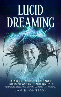 Lucid Dreaming: Exercises To Explore Your Inner World, Overcome Fears & Unlock Your Creativity (30 Minute Techniques For Dream Control, Memory, And Awareness) book