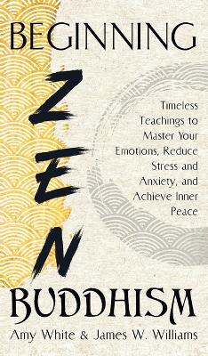 Beginning Zen Buddhism: Timeless Teachings to Master Your Emotions, Reduce Stress and Anxiety, and Achieve Inner Peace by James W Williams