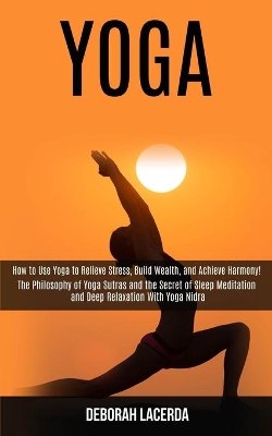 Yoga: How to Use Yoga to Relieve Stress, Build Wealth, and Achieve Harmony! (The Philosophy of Yoga Sutras and the Secret of Sleep Meditation and Deep Relaxation With Yoga Nidra) book