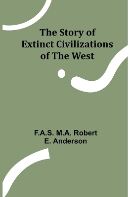 The Story of Extinct Civilizations of the West by F a S M a Robert E Anderson