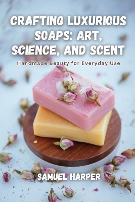 Crafting Luxurious Soaps: Handmade Beauty for Everyday Use book