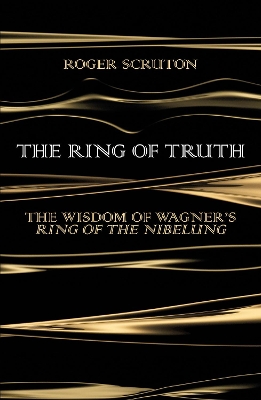 The The Ring of Truth: The Wisdom of Wagner’s Ring of the Nibelung by Roger Scruton