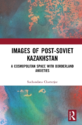 Images of the Post-Soviet Kazakhstan: A Cosmopolitan Space with Borderland Anxieties by Suchandana Chatterjee