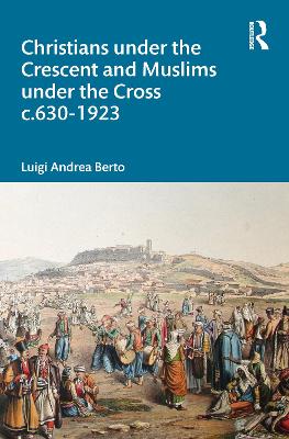 Christians under the Crescent and Muslims under the Cross c.630 - 1923 by Luigi Berto