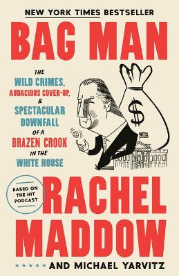 Bag Man: The Wild Crimes, Audacious Cover-Up, and Spectacular Downfall of a Brazen Crook in the White House by Rachel Maddow