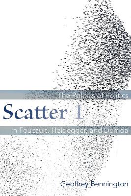 Scatter 1: The Politics of Politics in Foucault, Heidegger, and Derrida by Geoffrey Bennington