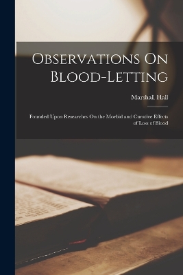 Observations On Blood-Letting: Founded Upon Researches On the Morbid and Curative Effects of Loss of Blood by Marshall Hall