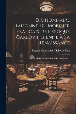 Dictionnaire Raisonné Du Mobilier Français De L'époque Carlovingienne À La Renaissance: Armes De Guerre Offensives Et Défensives... book