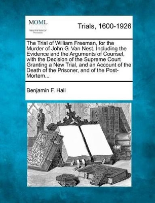 The Trial of William Freeman, for the Murder of John G. Van Nest, Including the Evidence and the Arguments of Counsel, with the Decision of the Supreme Court Granting a New Trial, and an Account of the Death of the Prisoner, and of the Post-Mortem... book