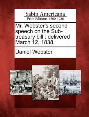 Mr. Webster's Second Speech on the Sub-Treasury Bill: Delivered March 12, 1838. book