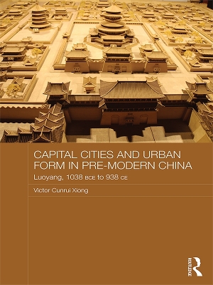 Capital Cities and Urban Form in Pre-modern China: Luoyang, 1038 BCE to 938 CE by Victor Xiong