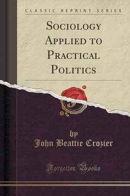 Sociology Applied to Practical Politics (Classic Reprint) by John Beattie Crozier