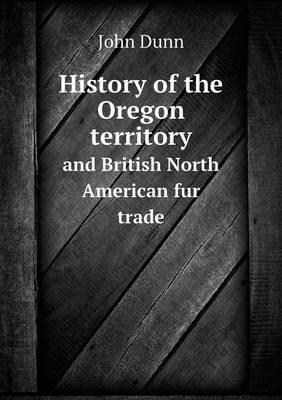 History of the Oregon territory and British North American fur trade by John Dunn