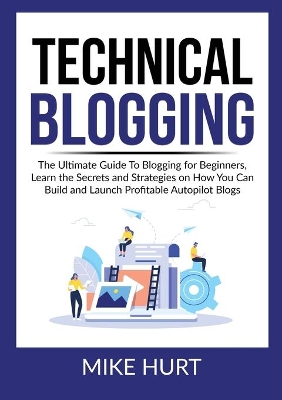Technical Blogging: The Ultimate Guide To Blogging for Beginners, Learn the Secrets and Strategies on How You Can Build and Launch Profitable Autopilot Blogs book