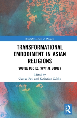 Transformational Embodiment in Asian Religions: Subtle Bodies, Spatial Bodies by George Pati