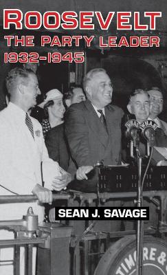 Roosevelt, the Party Leader, 1932-1945 by Sean J Savage