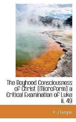The Boyhood Consciousness of Christ [Microform] a Critical Examination of Luke II. 49 by P J Temple