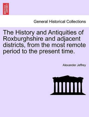 The History and Antiquities of Roxburghshire and Adjacent Districts, from the Most Remote Period to the Present Time. by Alexander Jeffrey