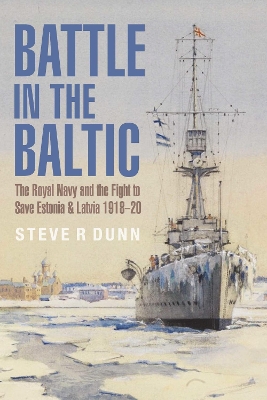 Battle in the Baltic: The Royal Navy and the Fight to Save Estonia and Latvia, 1918 1920 by Steve Dunn