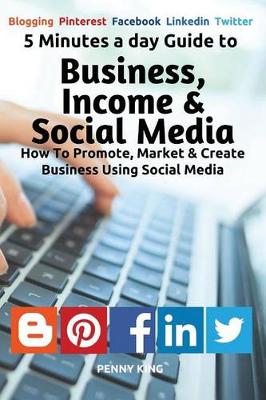 5 Minutes a day Guide to Business, Income & Social Media: How To Promote, Market & Create Business Using Social Media book