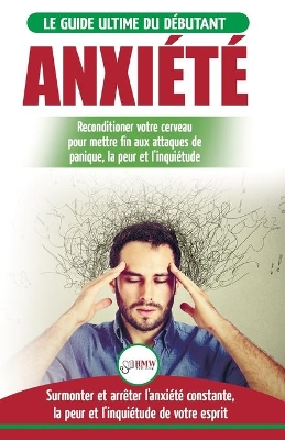 Anxiété: Guérir votre cerveau anxieux - Mettre fin aux stress et attaques de panique - Arrêter et contrôler votre craintes, peur et inquiétude constante (Livre en Français / Anxiety French Book) book