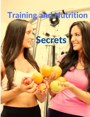 Training and Nutrition Secrets - Build Muscle and Burn Fat Easily book