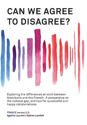 Can We Agree to Disagree?: Exploring the differences at work between Americans and the French: A cross-cultural perspective on the gap between the Hexagon and the U.S., and tips for successful and happy collaborations. by Sabine Landolt