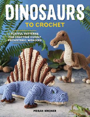 Dinosaurs To Crochet: Playful Patterns for Crafting Cuddly Prehistoric Wonders book